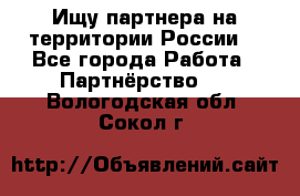 Ищу партнера на территории России  - Все города Работа » Партнёрство   . Вологодская обл.,Сокол г.